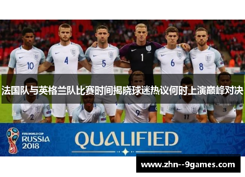 法国队与英格兰队比赛时间揭晓球迷热议何时上演巅峰对决