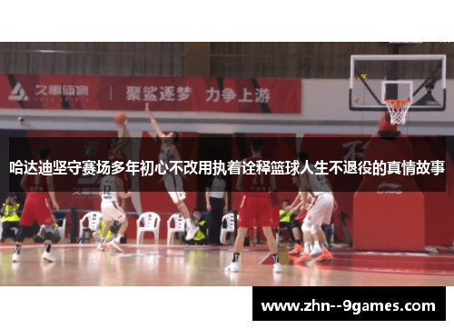 哈达迪坚守赛场多年初心不改用执着诠释篮球人生不退役的真情故事