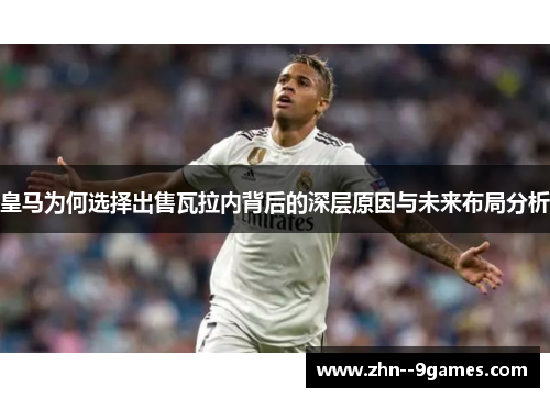 皇马为何选择出售瓦拉内背后的深层原因与未来布局分析