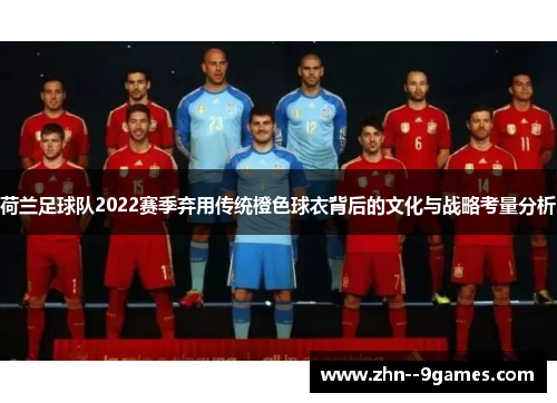 荷兰足球队2022赛季弃用传统橙色球衣背后的文化与战略考量分析