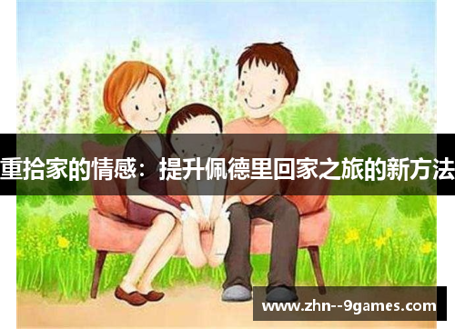 重拾家的情感:提升佩德里回家之旅的新方法 重拾家的情感:提升佩德里回家之旅的新方法