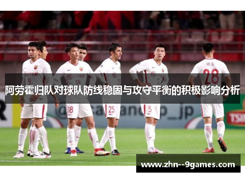 阿劳霍归队对球队防线稳固与攻守平衡的积极影响分析 阿劳霍归队对球队防线稳固与攻守平衡的积极影响分析