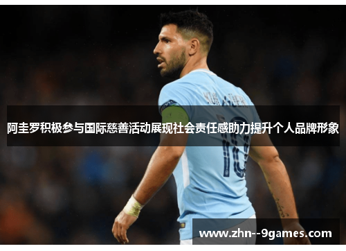 阿圭罗积极参与国际慈善活动展现社会责任感助力提升个人品牌形象 阿圭罗积极参与国际慈善活动展现社会责任感助力提升个人品牌形象