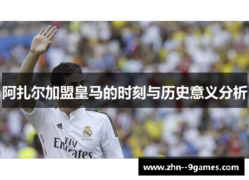 阿扎尔加盟皇马的时刻与历史意义分析 阿扎尔加盟皇马的时刻与历史意义分析