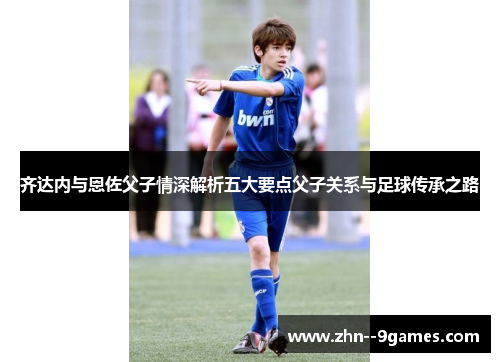 齐达内与恩佐父子情深解析五大要点父子关系与足球传承之路