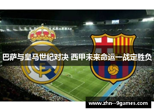 巴萨与皇马世纪对决 西甲未来命运一战定胜负 巴萨与皇马世纪对决 西甲未来命运一战定胜负