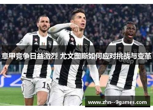 意甲竞争日益激烈 尤文图斯如何应对挑战与变革 意甲竞争日益激烈 尤文图斯如何应对挑战与变革