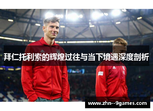 拜仁托利索的辉煌过往与当下境遇深度剖析