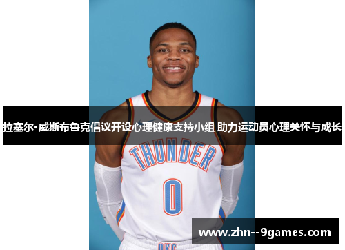 拉塞尔·威斯布鲁克倡议开设心理健康支持小组 助力运动员心理关怀与成长