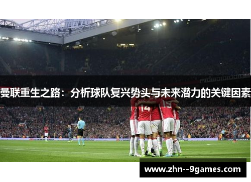 曼联重生之路:分析球队复兴势头与未来潜力的关键因素 曼联重生之路:分析球队复兴势头与未来潜力的关键因素
