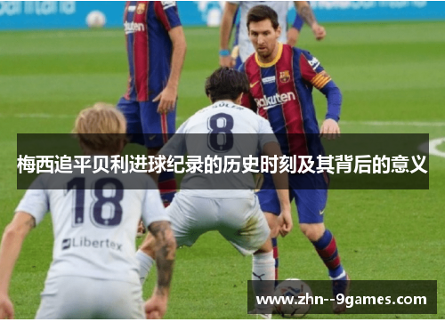 梅西追平贝利进球纪录的历史时刻及其背后的意义