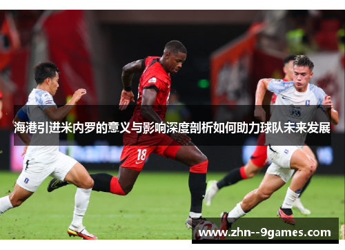 海港引进米内罗的意义与影响深度剖析如何助力球队未来发展