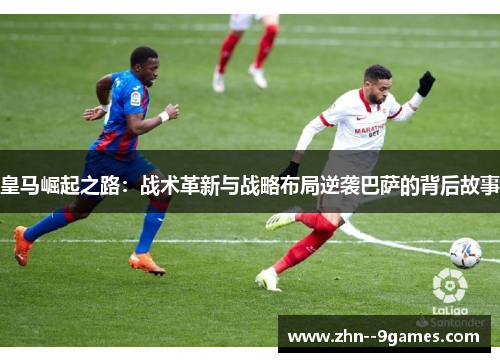 皇马崛起之路：战术革新与战略布局逆袭巴萨的背后故事