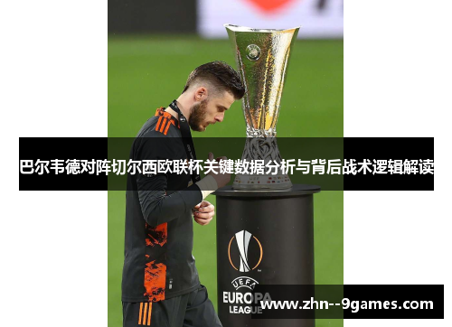 巴尔韦德对阵切尔西欧联杯关键数据分析与背后战术逻辑解读