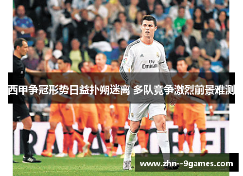 西甲争冠形势日益扑朔迷离 多队竞争激烈前景难测
