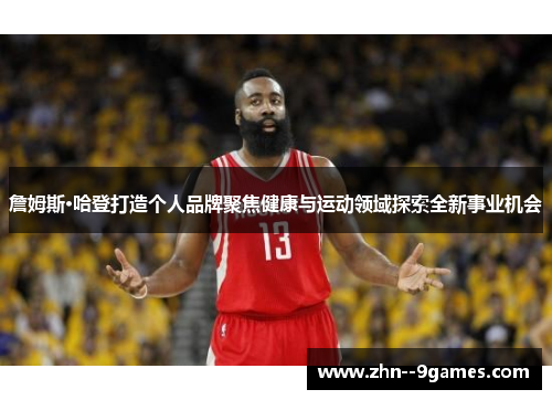 詹姆斯·哈登打造个人品牌聚焦健康与运动领域探索全新事业机会 詹姆斯·哈登打造个人品牌聚焦健康与运动领域探索全新事业机会