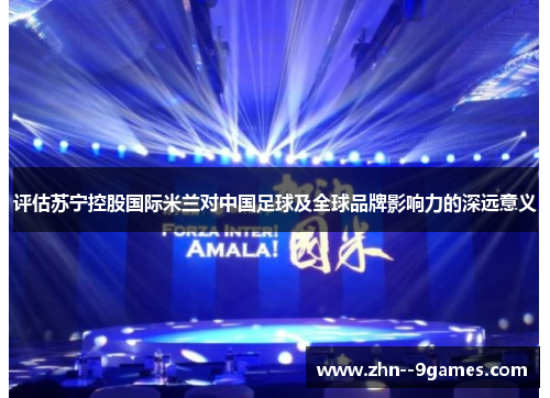 评估苏宁控股国际米兰对中国足球及全球品牌影响力的深远意义