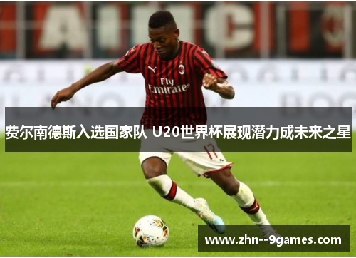 费尔南德斯入选国家队 U20世界杯展现潜力成未来之星 费尔南德斯入选国家队 U20世界杯展现潜力成未来之星