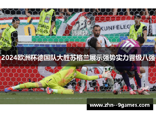 2024欧洲杯德国队大胜苏格兰展示强势实力晋级八强 2024欧洲杯德国队大胜苏格兰展示强势实力晋级八强