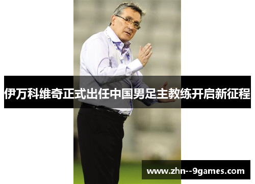 伊万科维奇正式出任中国男足主教练开启新征程 伊万科维奇正式出任中国男足主教练开启新征程