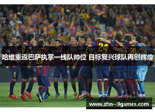 哈维重返巴萨执掌一线队帅位 目标复兴球队再创辉煌