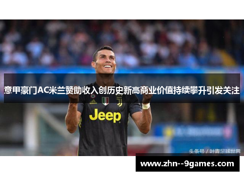 意甲豪门AC米兰赞助收入创历史新高商业价值持续攀升引发关注