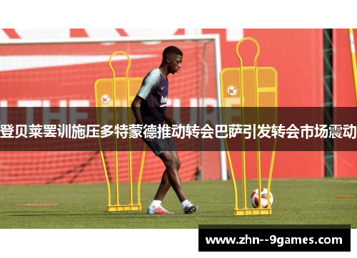 登贝莱罢训施压多特蒙德推动转会巴萨引发转会市场震动