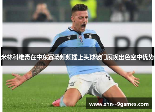 米林科维奇在中东赛场频频插上头球破门展现出色空中优势