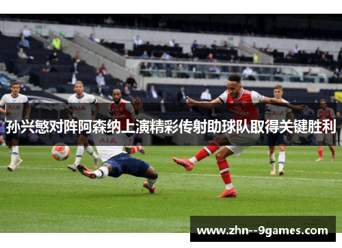 孙兴慜对阵阿森纳上演精彩传射助球队取得关键胜利