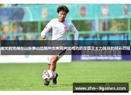 谢文能凭借在山东泰山边路突击表现突出成功跻身国足主力阵容的精彩历程 谢文能凭借在山东泰山边路突击表现突出成功跻身国足主力阵容的精彩历程