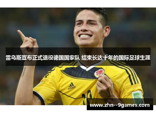 雷乌斯宣布正式退役德国国家队 结束长达十年的国际足球生涯
